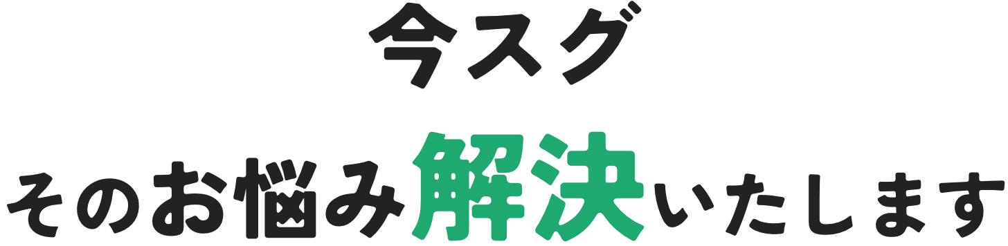 今スグそのお悩み解決いたします